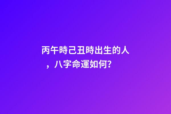丙午時己丑時出生的人，八字命運如何？